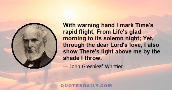 With warning hand I mark Time's rapid flight, From Life's glad morning to its solemn night; Yet, through the dear Lord's love, I also show There's light above me by the shade I throw.