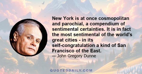 New York is at once cosmopolitan and parochial, a compendium of sentimental certainties. It is in fact the most sentimental of the world's great cities - in its self-congratulation a kind of San Francisco of the East.