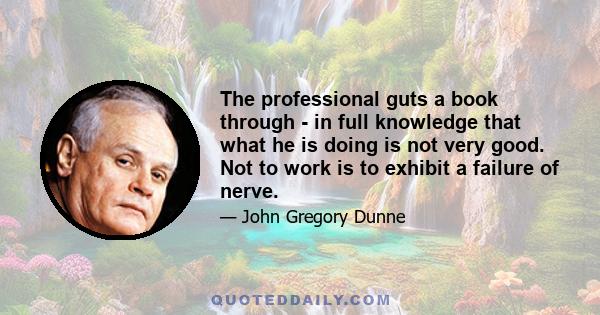 The professional guts a book through - in full knowledge that what he is doing is not very good. Not to work is to exhibit a failure of nerve.