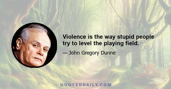 Violence is the way stupid people try to level the playing field.