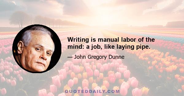 Writing is manual labor of the mind: a job, like laying pipe.