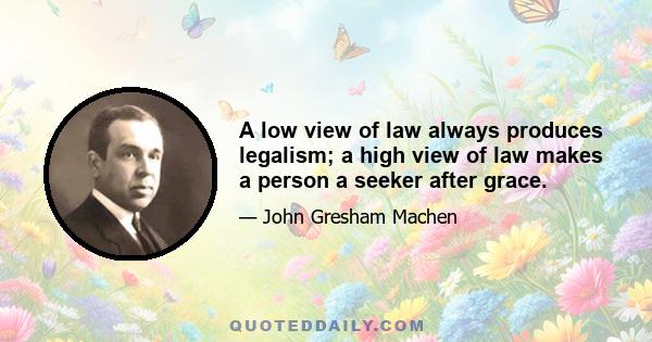 A low view of law always produces legalism; a high view of law makes a person a seeker after grace.