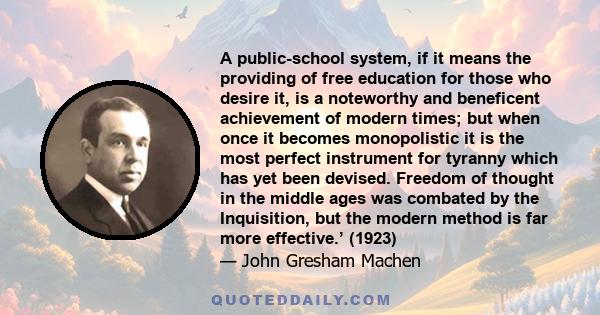 A public-school system, if it means the providing of free education for those who desire it, is a noteworthy and beneficent achievement of modern times; but when once it becomes monopolistic it is the most perfect