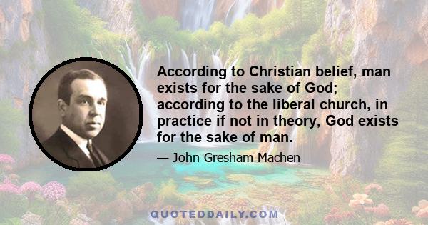 According to Christian belief, man exists for the sake of God; according to the liberal church, in practice if not in theory, God exists for the sake of man.