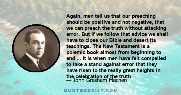 Again, men tell us that our preaching should be positive and not negative, that we can preach the truth without attacking error. But if we follow that advice we shall have to close our Bible and desert its teachings.