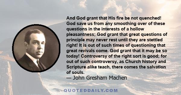 And God grant that His fire be not quenched! God save us from any smoothing over of these questions in the interests of a hollow pleasantness; God grant that great questions of principle may never rest until they are