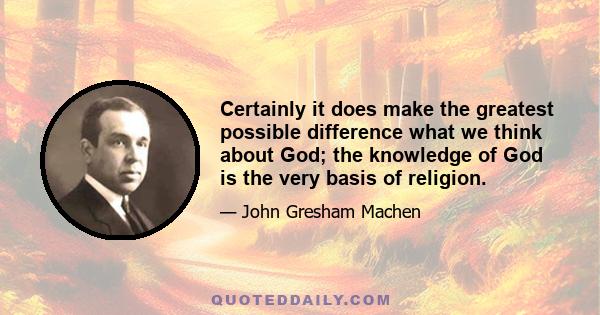 Certainly it does make the greatest possible difference what we think about God; the knowledge of God is the very basis of religion.