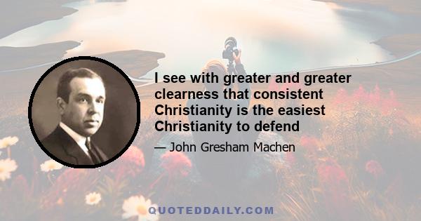 I see with greater and greater clearness that consistent Christianity is the easiest Christianity to defend