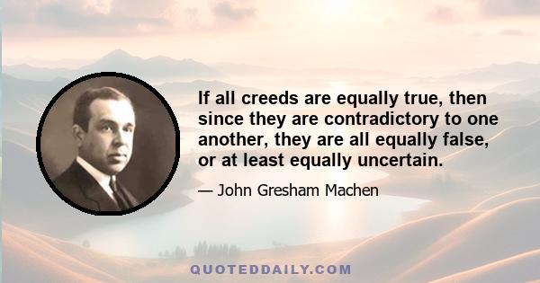 If all creeds are equally true, then since they are contradictory to one another, they are all equally false, or at least equally uncertain.