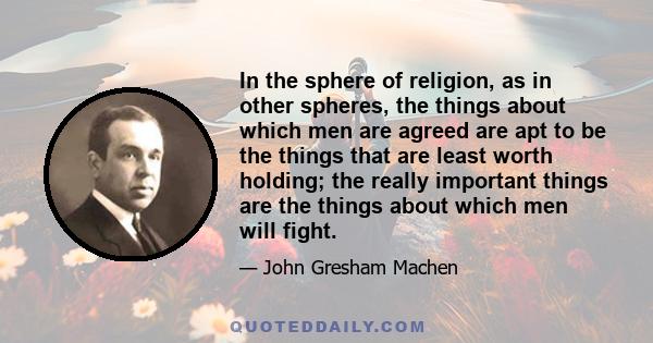 In the sphere of religion, as in other spheres, the things about which men are agreed are apt to be the things that are least worth holding; the really important things are the things about which men will fight.