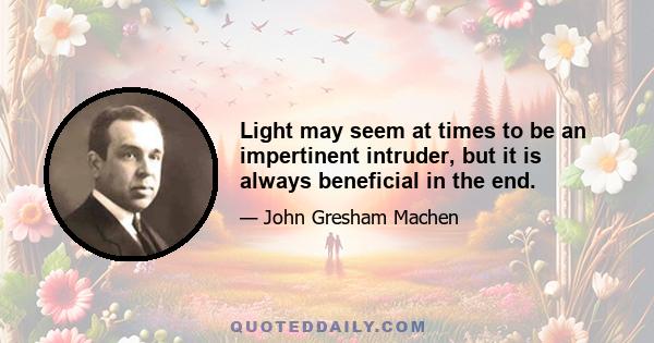 Light may seem at times to be an impertinent intruder, but it is always beneficial in the end.