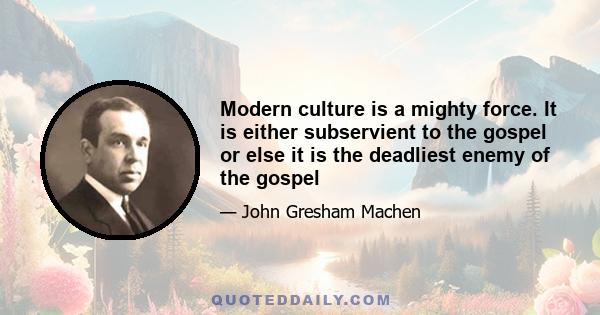 Modern culture is a mighty force. It is either subservient to the gospel or else it is the deadliest enemy of the gospel