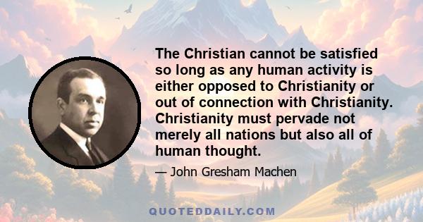 The Christian cannot be satisfied so long as any human activity is either opposed to Christianity or out of connection with Christianity. Christianity must pervade not merely all nations but also all of human thought.