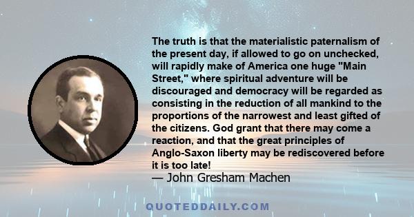 The truth is that the materialistic paternalism of the present day, if allowed to go on unchecked, will rapidly make of America one huge Main Street, where spiritual adventure will be discouraged and democracy will be