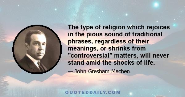 The type of religion which rejoices in the pious sound of traditional phrases, regardless of their meanings, or shrinks from controversial matters, will never stand amid the shocks of life.