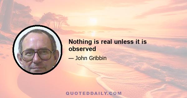 Nothing is real unless it is observed