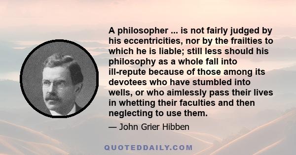 A philosopher ... is not fairly judged by his eccentricities, nor by the frailties to which he is liable; still less should his philosophy as a whole fall into ill-repute because of those among its devotees who have