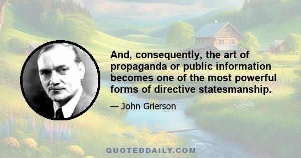 And, consequently, the art of propaganda or public information becomes one of the most powerful forms of directive statesmanship.