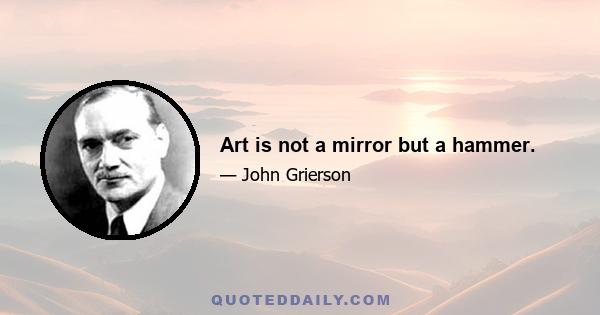 Art is not a mirror but a hammer.