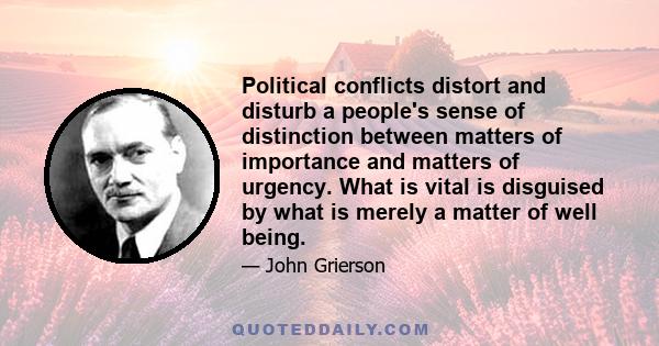 Political conflicts distort and disturb a people's sense of distinction between matters of importance and matters of urgency. What is vital is disguised by what is merely a matter of well being.