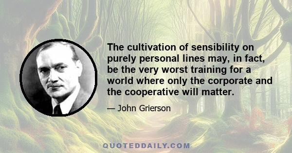 The cultivation of sensibility on purely personal lines may, in fact, be the very worst training for a world where only the corporate and the cooperative will matter.