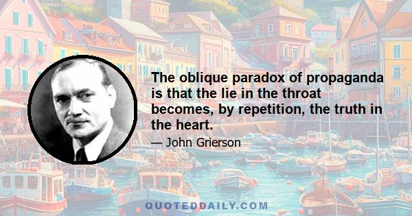 The oblique paradox of propaganda is that the lie in the throat becomes, by repetition, the truth in the heart.