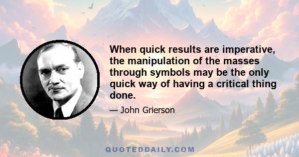 When quick results are imperative, the manipulation of the masses through symbols may be the only quick way of having a critical thing done.