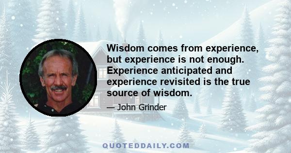 Wisdom comes from experience, but experience is not enough. Experience anticipated and experience revisited is the true source of wisdom.