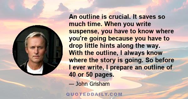 An outline is crucial. It saves so much time. When you write suspense, you have to know where you're going because you have to drop little hints along the way. With the outline, I always know where the story is going.