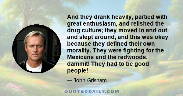 And they drank heavily, partied with great enthusiasm, and relished the drug culture; they moved in and out and slept around, and this was okay because they defined their own morality. They were fighting for the