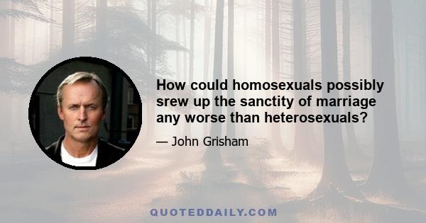 How could homosexuals possibly srew up the sanctity of marriage any worse than heterosexuals?