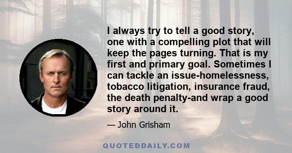 I always try to tell a good story, one with a compelling plot that will keep the pages turning. That is my first and primary goal. Sometimes I can tackle an issue-homelessness, tobacco litigation, insurance fraud, the