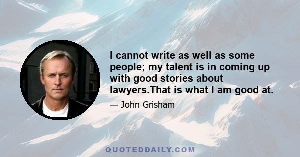 I cannot write as well as some people; my talent is in coming up with good stories about lawyers.That is what I am good at.