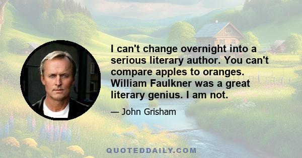 I can't change overnight into a serious literary author. You can't compare apples to oranges. William Faulkner was a great literary genius. I am not.