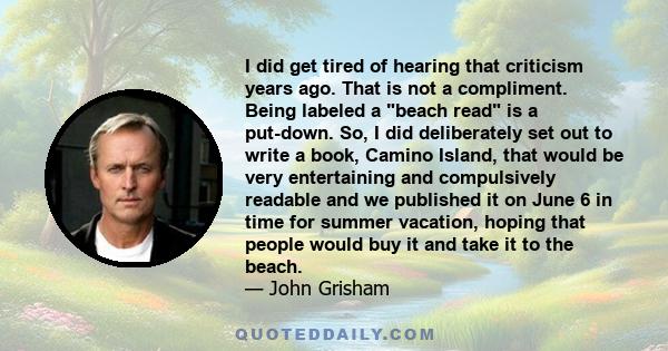 I did get tired of hearing that criticism years ago. That is not a compliment. Being labeled a beach read is a put-down. So, I did deliberately set out to write a book, Camino Island, that would be very entertaining and 