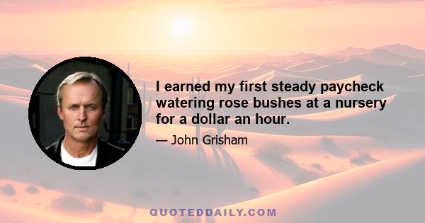 I earned my first steady paycheck watering rose bushes at a nursery for a dollar an hour.