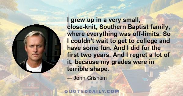 I grew up in a very small, close-knit, Southern Baptist family, where everything was off-limits. So I couldn't wait to get to college and have some fun. And I did for the first two years. And I regret a lot of it,