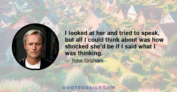 I looked at her and tried to speak, but all I could think about was how shocked she'd be if I said what I was thinking.