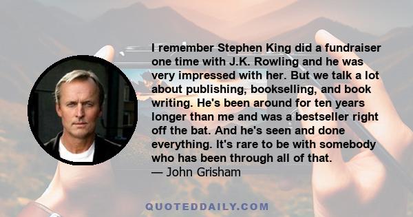 I remember Stephen King did a fundraiser one time with J.K. Rowling and he was very impressed with her. But we talk a lot about publishing, bookselling, and book writing. He's been around for ten years longer than me