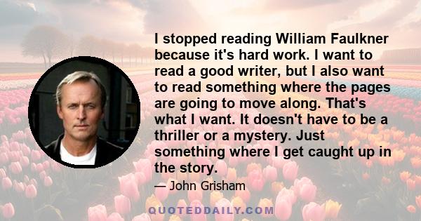 I stopped reading William Faulkner because it's hard work. I want to read a good writer, but I also want to read something where the pages are going to move along. That's what I want. It doesn't have to be a thriller or 