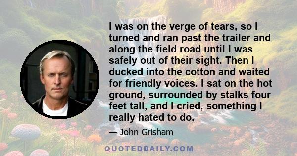 I was on the verge of tears, so I turned and ran past the trailer and along the field road until I was safely out of their sight. Then I ducked into the cotton and waited for friendly voices. I sat on the hot ground,