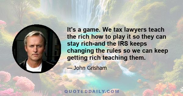 It's a game. We tax lawyers teach the rich how to play it so they can stay rich-and the IRS keeps changing the rules so we can keep getting rich teaching them.