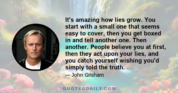 It's amazing how lies grow. You start with a small one that seems easy to cover, then you get boxed in and tell another one. Then another. People believe you at first, then they act upon your lies, and you catch