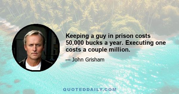 Keeping a guy in prison costs 50,000 bucks a year. Executing one costs a couple million.