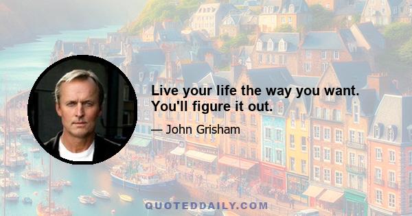 Live your life the way you want. You'll figure it out.