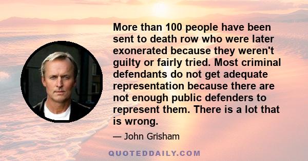 More than 100 people have been sent to death row who were later exonerated because they weren't guilty or fairly tried. Most criminal defendants do not get adequate representation because there are not enough public