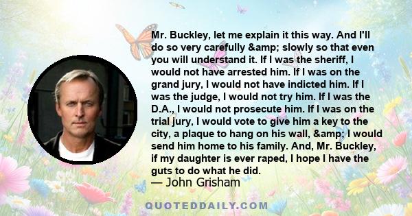 Mr. Buckley, let me explain it this way. And I'll do so very carefully & slowly so that even you will understand it. If I was the sheriff, I would not have arrested him. If I was on the grand jury, I would not have