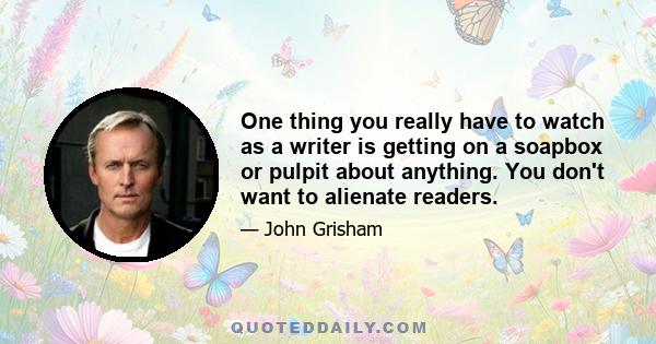 One thing you really have to watch as a writer is getting on a soapbox or pulpit about anything. You don't want to alienate readers.