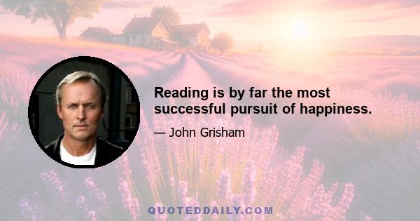 Reading is by far the most successful pursuit of happiness.