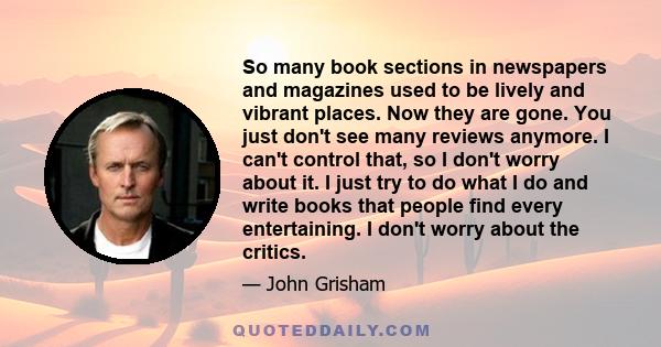 So many book sections in newspapers and magazines used to be lively and vibrant places. Now they are gone. You just don't see many reviews anymore. I can't control that, so I don't worry about it. I just try to do what